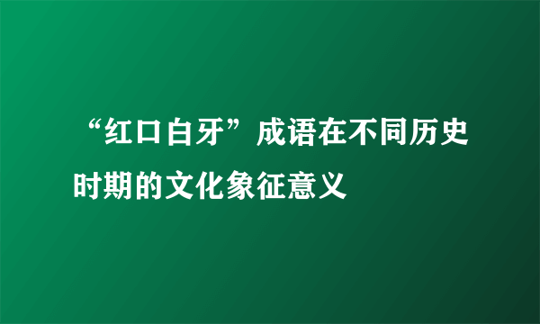 “红口白牙”成语在不同历史时期的文化象征意义