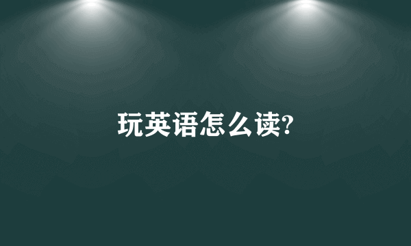 玩英语怎么读?