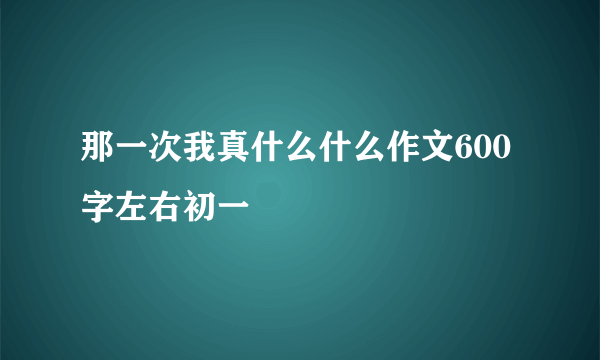 那一次我真什么什么作文600字左右初一