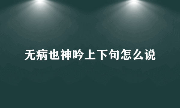 无病也神吟上下句怎么说