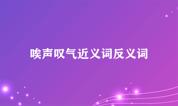 唉声叹气近义词反义词