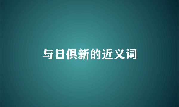 与日俱新的近义词
