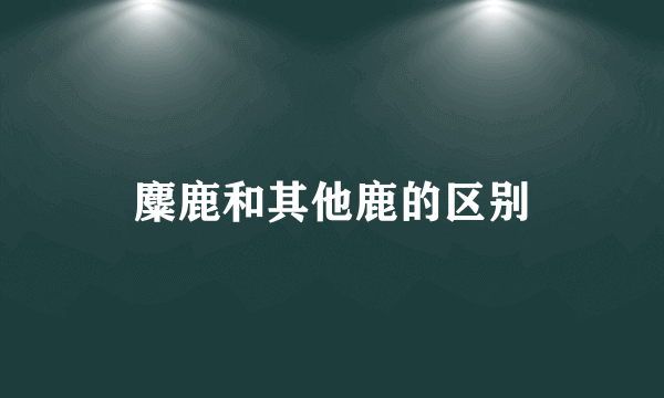 麋鹿和其他鹿的区别