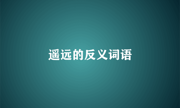遥远的反义词语