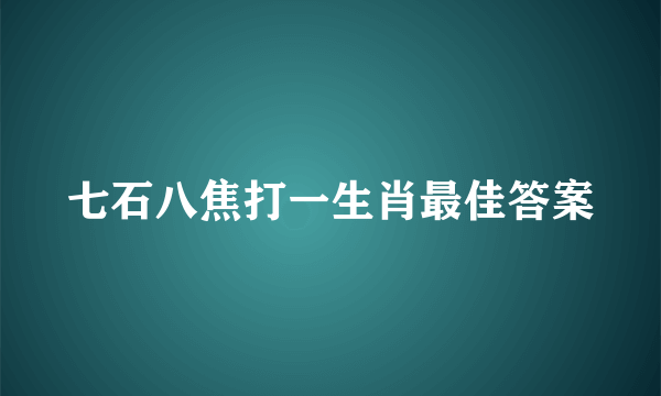七石八焦打一生肖最佳答案