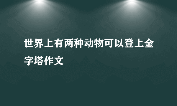 世界上有两种动物可以登上金字塔作文