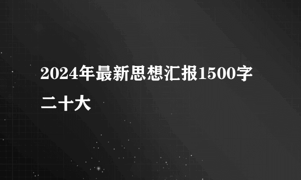 2024年最新思想汇报1500字二十大