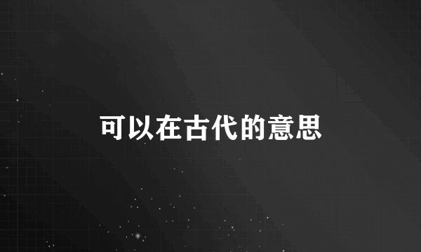 可以在古代的意思