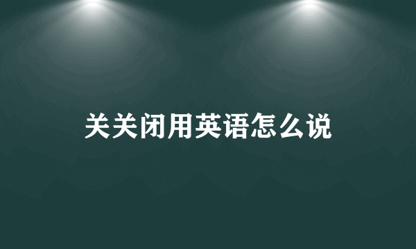 关关闭用英语怎么说