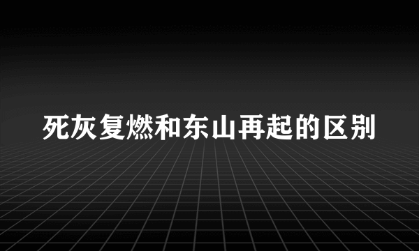 死灰复燃和东山再起的区别