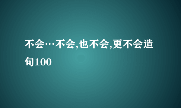 不会…不会,也不会,更不会造句100