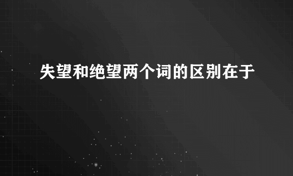 失望和绝望两个词的区别在于