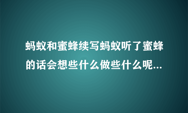 蚂蚁和蜜蜂续写蚂蚁听了蜜蜂的话会想些什么做些什么呢后面又会发生怎样的故事