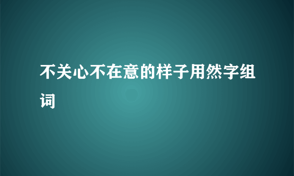 不关心不在意的样子用然字组词