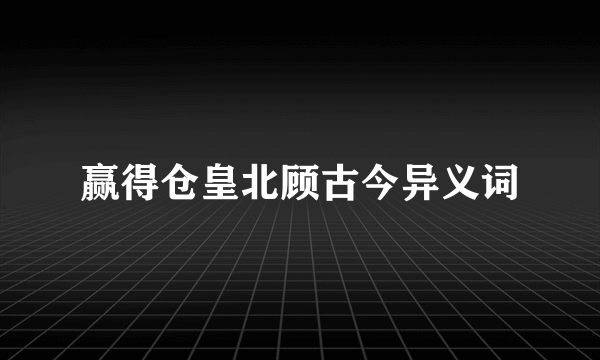 赢得仓皇北顾古今异义词