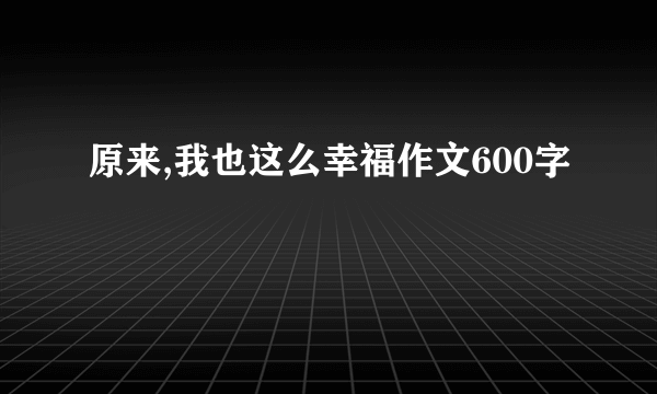原来,我也这么幸福作文600字