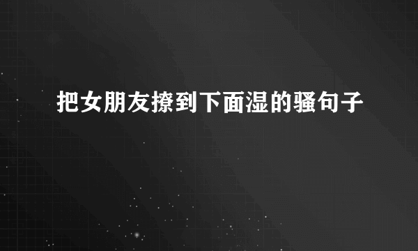 把女朋友撩到下面湿的骚句子