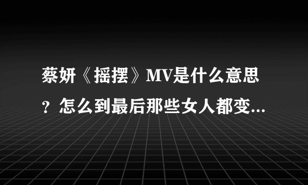 蔡妍《摇摆》MV是什么意思？怎么到最后那些女人都变成她自己了？？