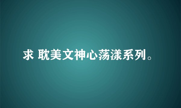 求 耽美文神心荡漾系列。