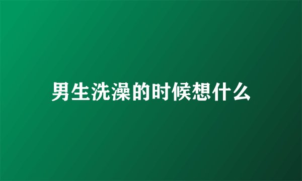 男生洗澡的时候想什么
