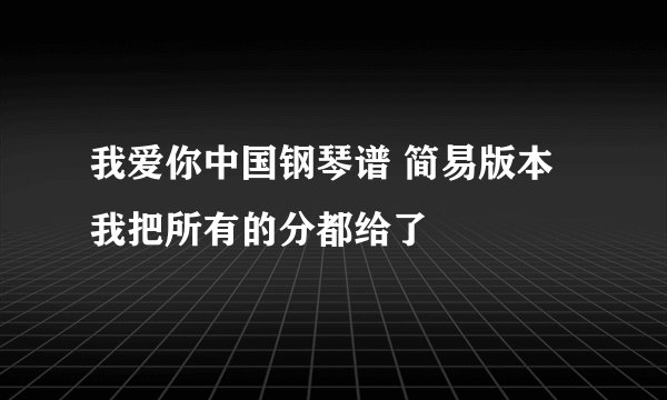 我爱你中国钢琴谱 简易版本 我把所有的分都给了