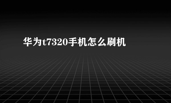 华为t7320手机怎么刷机