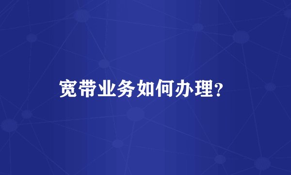 宽带业务如何办理？