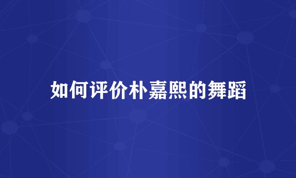 如何评价朴嘉熙的舞蹈