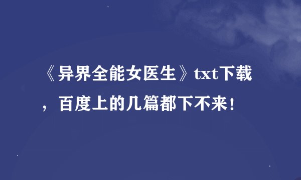 《异界全能女医生》txt下载，百度上的几篇都下不来！