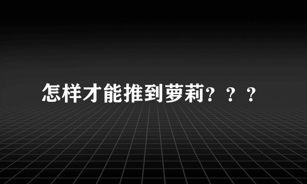 怎样才能推到萝莉？？？