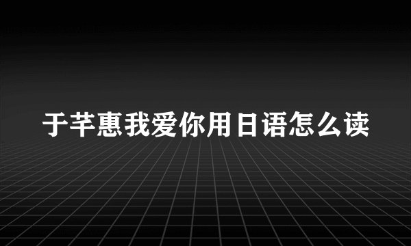 于芊惠我爱你用日语怎么读