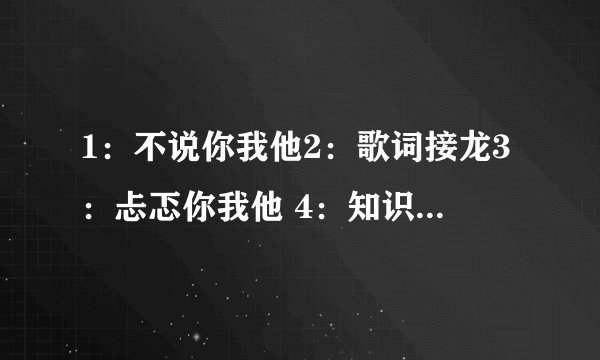 1：不说你我他2：歌词接龙3：忐忑你我他 4：知识大问答5：一起猜数字 这些游戏肿么玩？