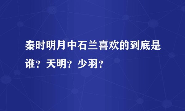 秦时明月中石兰喜欢的到底是谁？天明？少羽？