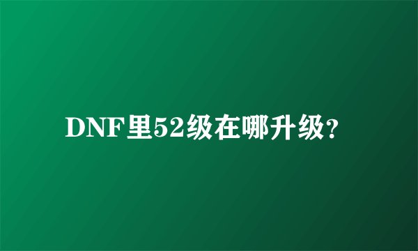 DNF里52级在哪升级？