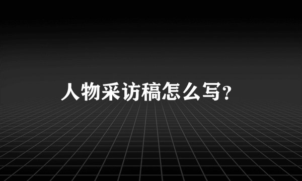 人物采访稿怎么写？