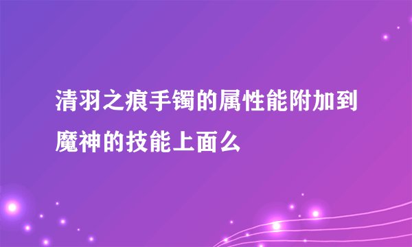 清羽之痕手镯的属性能附加到魔神的技能上面么