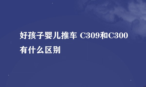 好孩子婴儿推车 C309和C300有什么区别