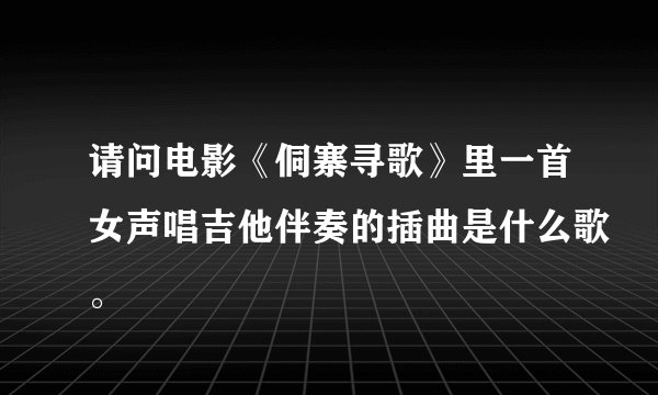 请问电影《侗寨寻歌》里一首女声唱吉他伴奏的插曲是什么歌。