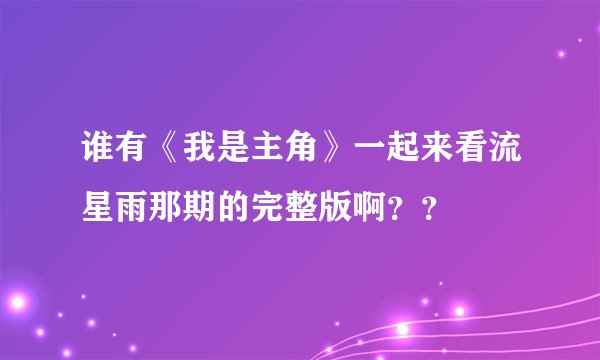 谁有《我是主角》一起来看流星雨那期的完整版啊？？