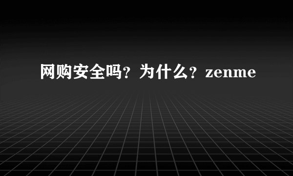 网购安全吗？为什么？zenme