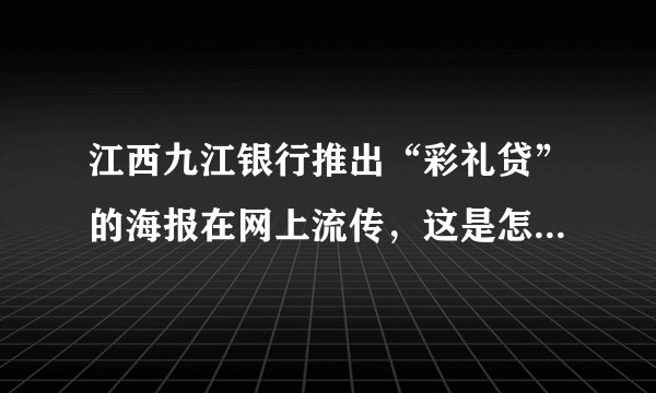 江西九江银行推出“彩礼贷”的海报在网上流传，这是怎么回事？