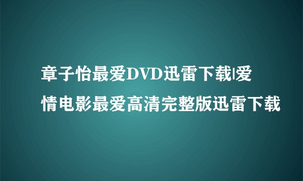 章子怡最爱DVD迅雷下载|爱情电影最爱高清完整版迅雷下载