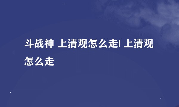 斗战神 上清观怎么走| 上清观怎么走