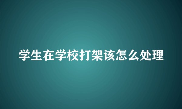 学生在学校打架该怎么处理