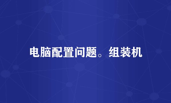 电脑配置问题。组装机