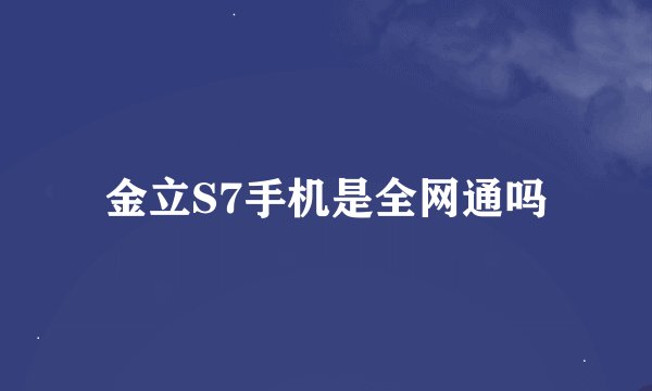 金立S7手机是全网通吗