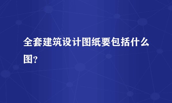 全套建筑设计图纸要包括什么图?