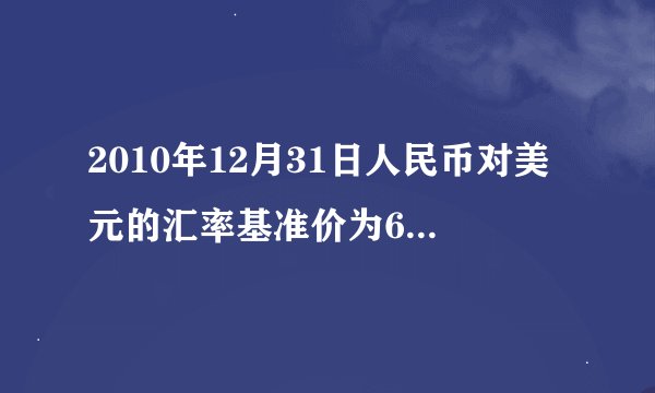 2010年12月31日人民币对美元的汇率基准价为662027,2011年12月31日人民币对美元的汇率基准价为630.09。小黄3