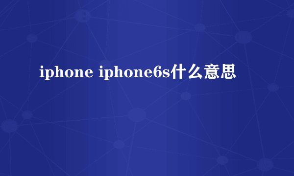 iphone iphone6s什么意思
