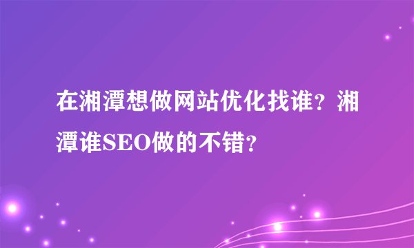 在湘潭想做网站优化找谁？湘潭谁SEO做的不错？